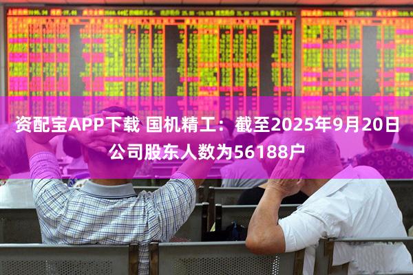 资配宝APP下载 国机精工：截至2025年9月20日公司股东人数为56188户