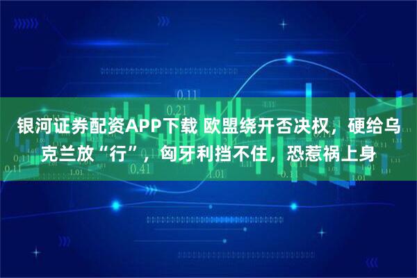 银河证券配资APP下载 欧盟绕开否决权，硬给乌克兰放“行”，匈牙利挡不住，恐惹祸上身