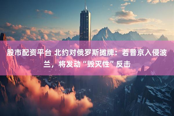 股市配资平台 北约对俄罗斯摊牌：若普京入侵波兰，将发动“毁灭性”反击