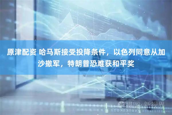 原津配资 哈马斯接受投降条件，以色列同意从加沙撤军，特朗普恐难获和平奖