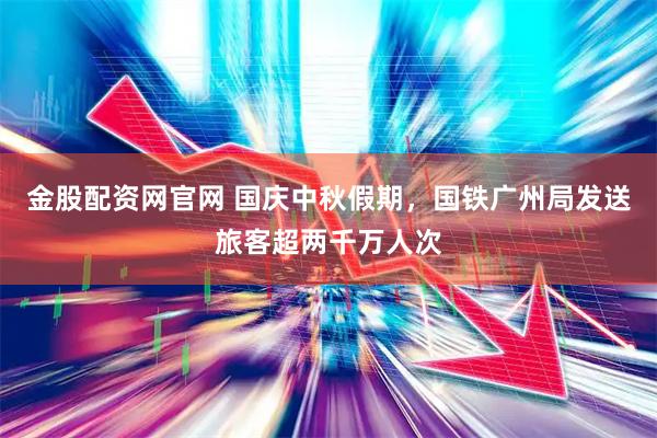 金股配资网官网 国庆中秋假期，国铁广州局发送旅客超两千万人次
