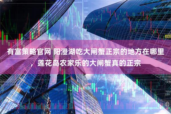 有富策略官网 阳澄湖吃大闸蟹正宗的地方在哪里，莲花岛农家乐的大闸蟹真的正宗