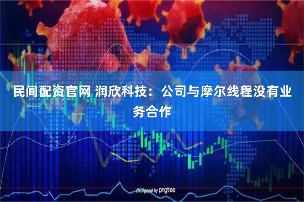 民间配资官网 润欣科技：公司与摩尔线程没有业务合作