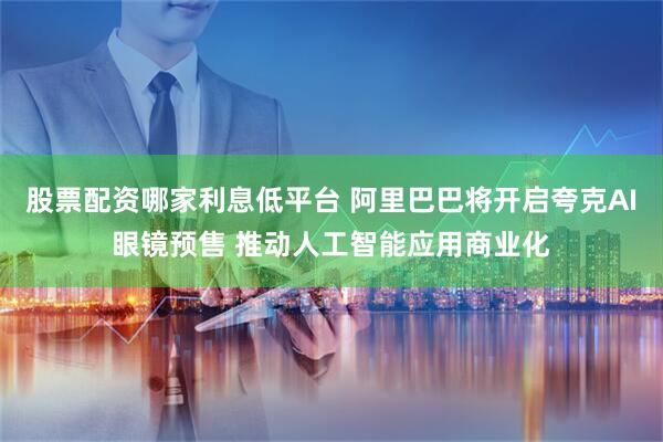 股票配资哪家利息低平台 阿里巴巴将开启夸克AI眼镜预售 推动人工智能应用商业化