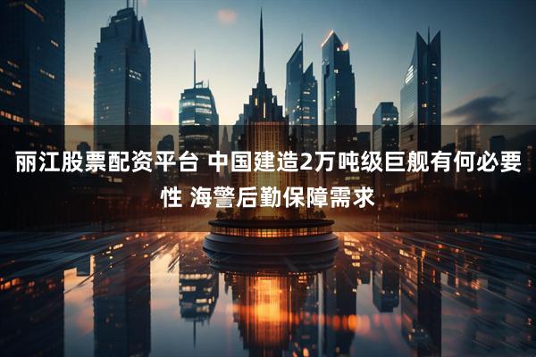 丽江股票配资平台 中国建造2万吨级巨舰有何必要性 海警后勤保障需求