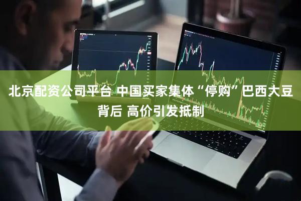 北京配资公司平台 中国买家集体“停购”巴西大豆背后 高价引发抵制
