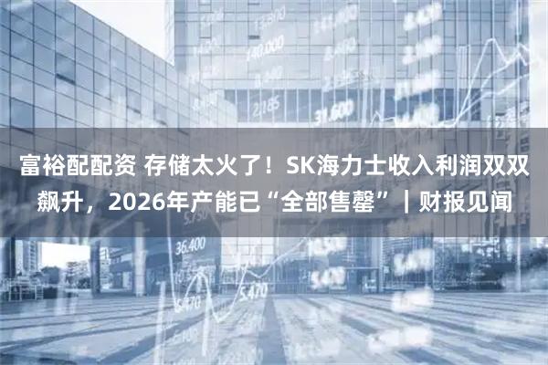 富裕配配资 存储太火了！SK海力士收入利润双双飙升，2026年产能已“全部售罄”｜财报见闻