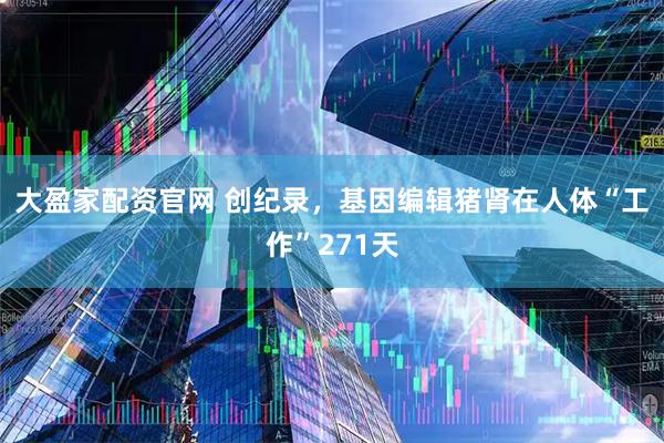 大盈家配资官网 创纪录，基因编辑猪肾在人体“工作”271天