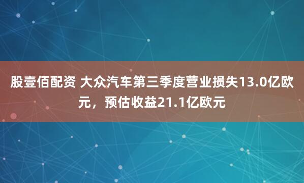 股壹佰配资 大众汽车第三季度营业损失13.0亿欧元，预估收益21.1亿欧元
