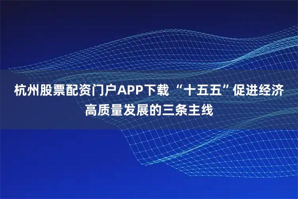 杭州股票配资门户APP下载 “十五五”促进经济高质量发展的三条主线