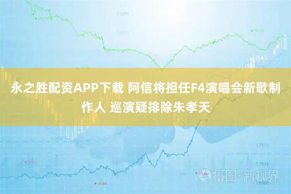 永之胜配资APP下载 阿信将担任F4演唱会新歌制作人 巡演疑排除朱孝天