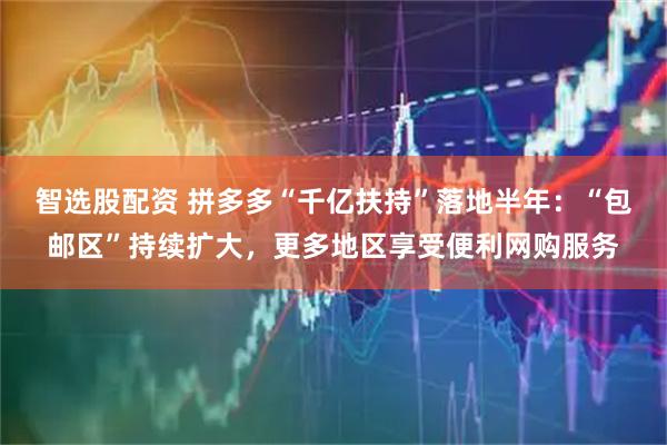 智选股配资 拼多多“千亿扶持”落地半年：“包邮区”持续扩大，更多地区享受便利网购服务