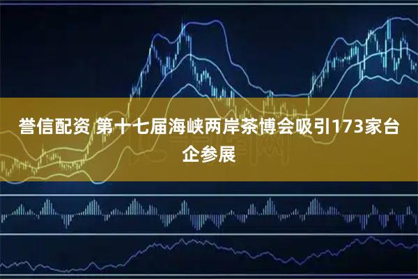 誉信配资 第十七届海峡两岸茶博会吸引173家台企参展