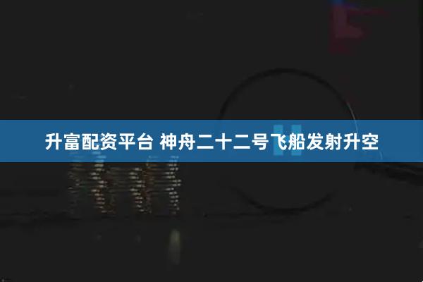 升富配资平台 神舟二十二号飞船发射升空