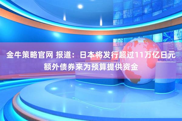 金牛策略官网 报道：日本将发行超过11万亿日元额外债券来为预算提供资金
