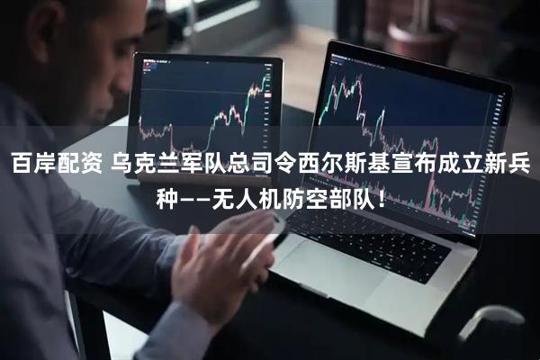 百岸配资 乌克兰军队总司令西尔斯基宣布成立新兵种——无人机防空部队！