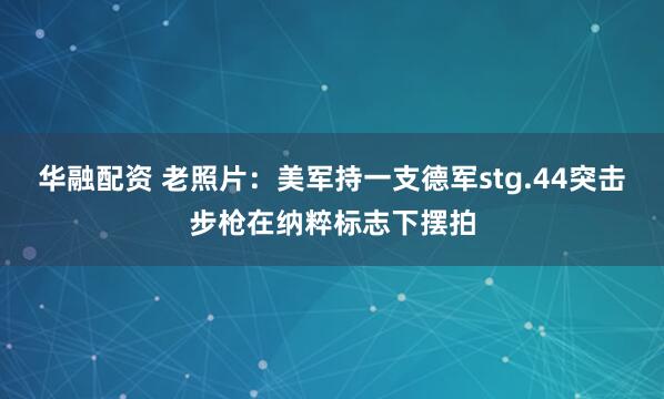 华融配资 老照片：美军持一支德军stg.44突击步枪在纳粹标志下摆拍