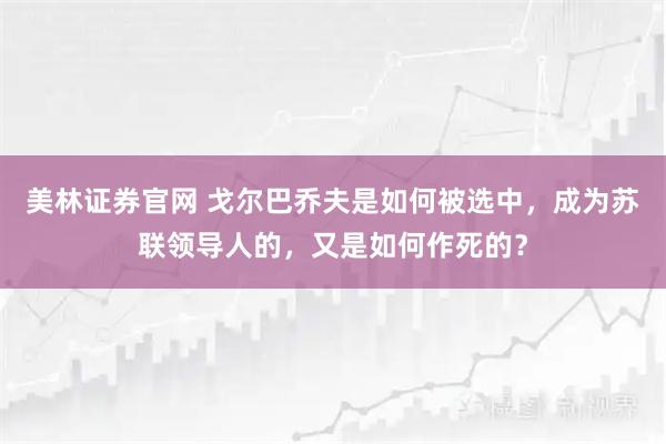 美林证券官网 戈尔巴乔夫是如何被选中，成为苏联领导人的，又是如何作死的？