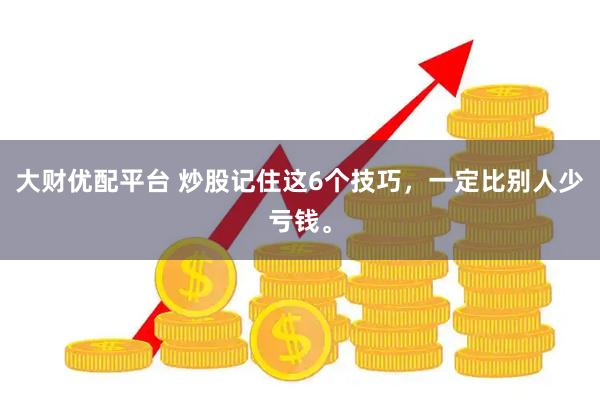 大财优配平台 炒股记住这6个技巧，一定比别人少亏钱。