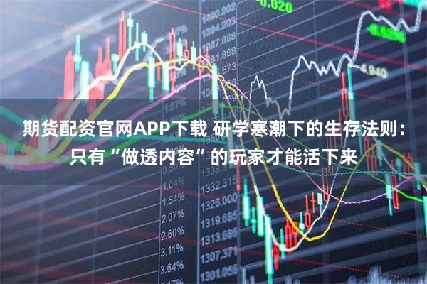 期货配资官网APP下载 研学寒潮下的生存法则：只有“做透内容”的玩家才能活下来