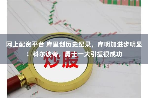 网上配资平台 库里创历史纪录，库明加进步明显！科尔该夸，勇士一大引援很成功