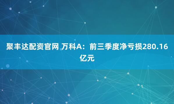 聚丰达配资官网 万科A：前三季度净亏损280.16亿元