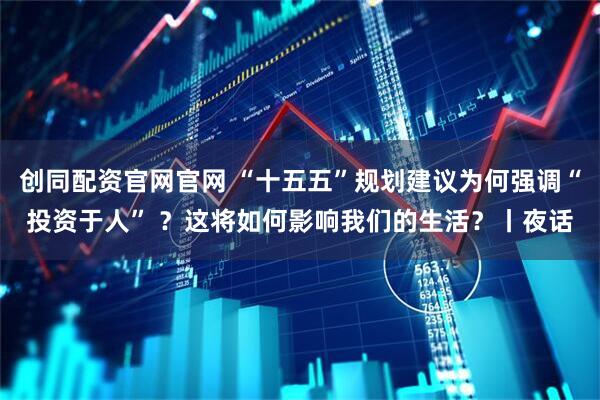 创同配资官网官网 “十五五”规划建议为何强调“投资于人” ？这将如何影响我们的生活？丨夜话