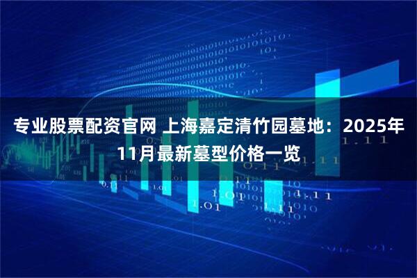专业股票配资官网 上海嘉定清竹园墓地：2025年11月最新墓型价格一览