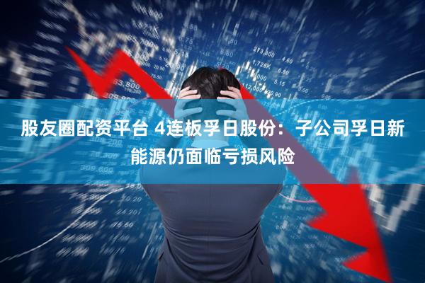 股友圈配资平台 4连板孚日股份：子公司孚日新能源仍面临亏损风险