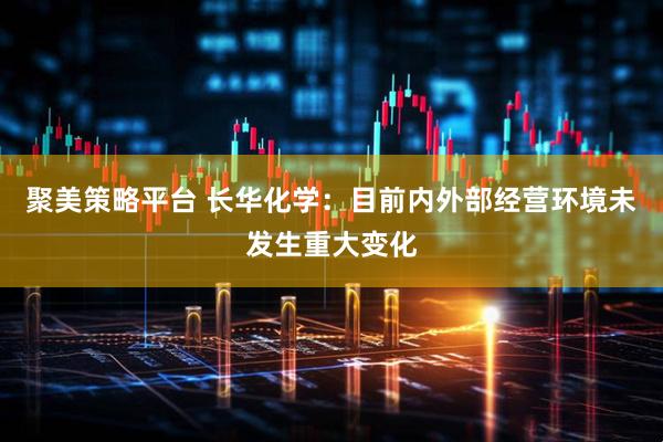 聚美策略平台 长华化学：目前内外部经营环境未发生重大变化