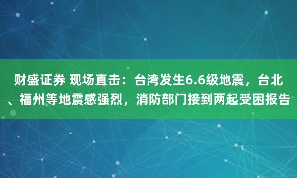财盛证券 现场直击：台湾发生6.6级地震，台北、福州等地震感强烈，消防部门接到两起受困报告
