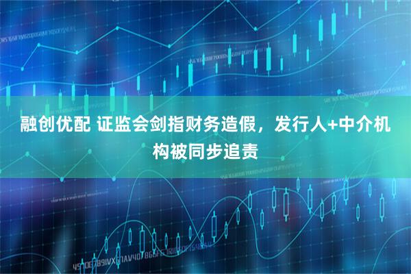 融创优配 证监会剑指财务造假，发行人+中介机构被同步追责
