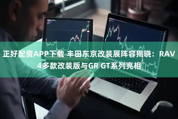 正好配资APP下载 丰田东京改装展阵容揭晓：RAV4多款改装版与GR GT系列亮相