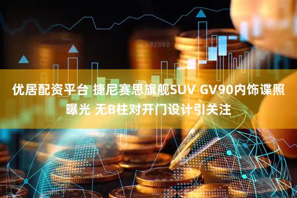 优居配资平台 捷尼赛思旗舰SUV GV90内饰谍照曝光 无B柱对开门设计引关注