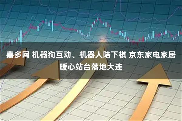 嘉多网 机器狗互动、机器人陪下棋 京东家电家居暖心站台落地大连