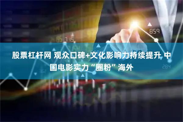 股票杠杆网 观众口碑+文化影响力持续提升 中国电影实力“圈粉”海外