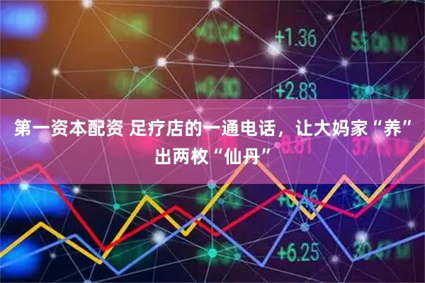 第一资本配资 足疗店的一通电话，让大妈家“养”出两枚“仙丹”