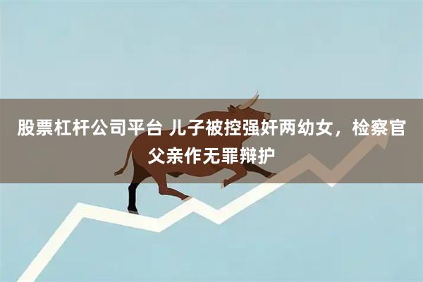 股票杠杆公司平台 儿子被控强奸两幼女，检察官父亲作无罪辩护