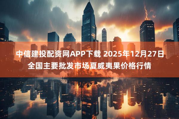中信建投配资网APP下载 2025年12月27日全国主要批发市场夏威夷果价格行情