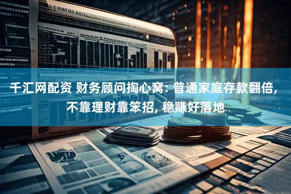 千汇网配资 财务顾问掏心窝: 普通家庭存款翻倍, 不靠理财靠笨招, 稳赚好落地