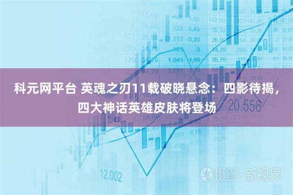 科元网平台 英魂之刃11载破晓悬念：四影待揭，四大神话英雄皮肤将登场