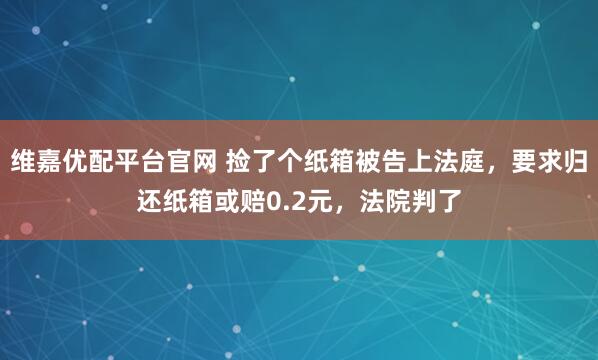 维嘉优配平台官网 捡了个纸箱被告上法庭，要求归还纸箱或赔0.2元，法院判了