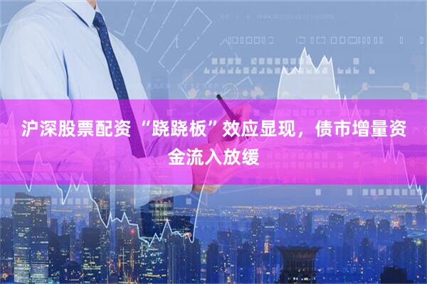 沪深股票配资 “跷跷板”效应显现，债市增量资金流入放缓