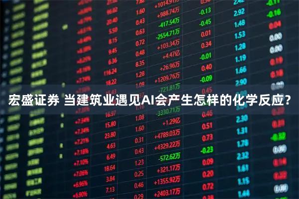 宏盛证券 当建筑业遇见AI会产生怎样的化学反应？