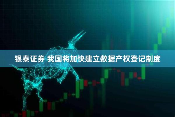 银泰证券 我国将加快建立数据产权登记制度