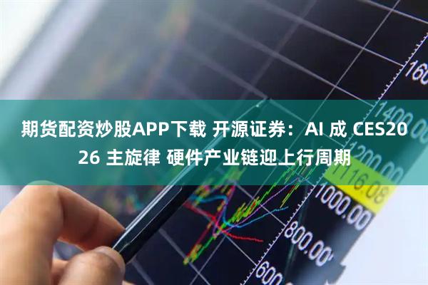 期货配资炒股APP下载 开源证券：AI 成 CES2026 主旋律 硬件产业链迎上行周期