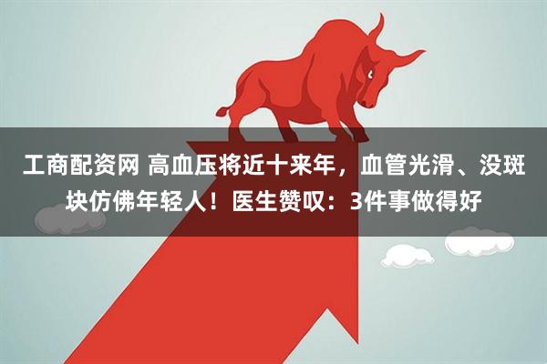 工商配资网 高血压将近十来年，血管光滑、没斑块仿佛年轻人！医生赞叹：3件事做得好