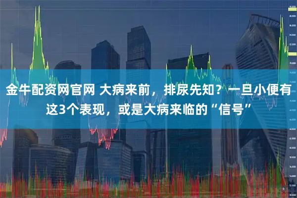 金牛配资网官网 大病来前，排尿先知？一旦小便有这3个表现，或是大病来临的“信号”