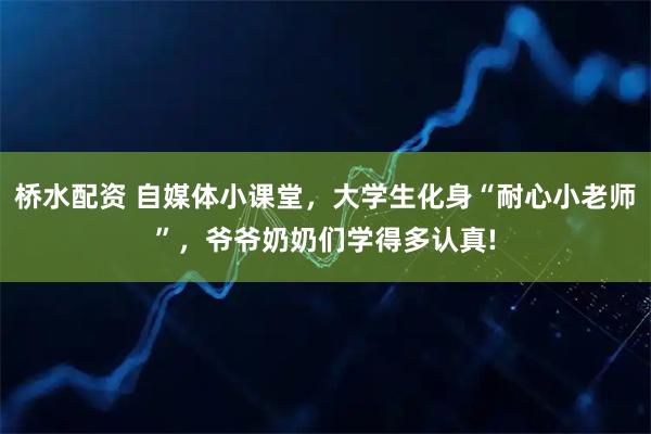 桥水配资 自媒体小课堂，大学生化身“耐心小老师”，爷爷奶奶们学得多认真!