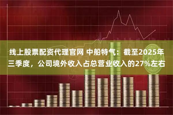 线上股票配资代理官网 中船特气：截至2025年三季度，公司境外收入占总营业收入的27%左右